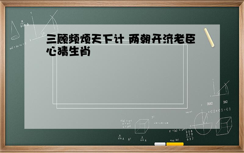 三顾频烦天下计 两朝开济老臣心猜生肖