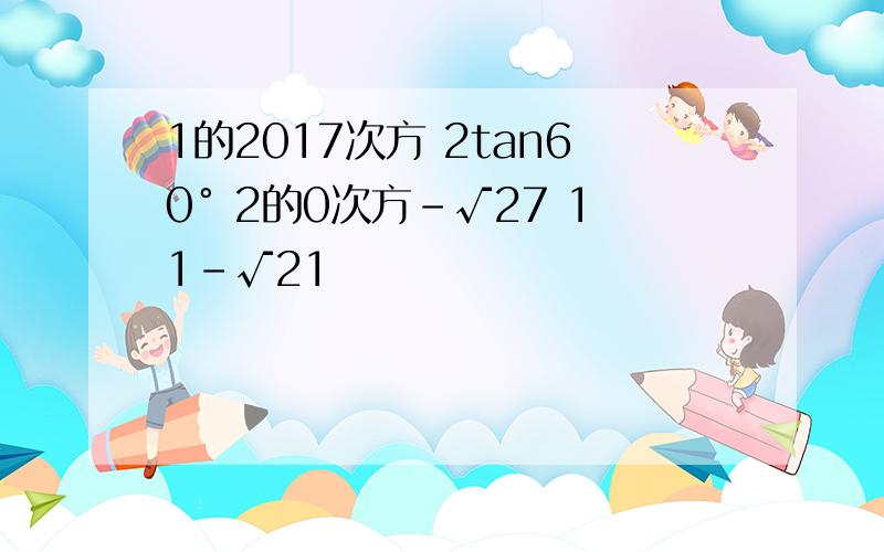 1的2017次方 2tan60° 2的0次方-√27 11-√21