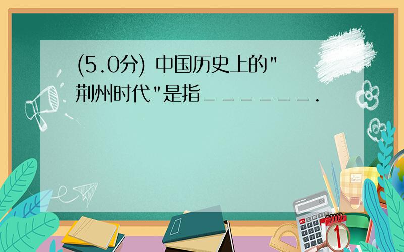 (5.0分) 中国历史上的"荆州时代"是指______.