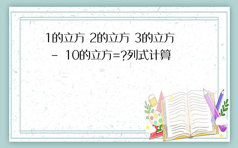 1的立方 2的立方 3的立方 - 10的立方=?列式计算