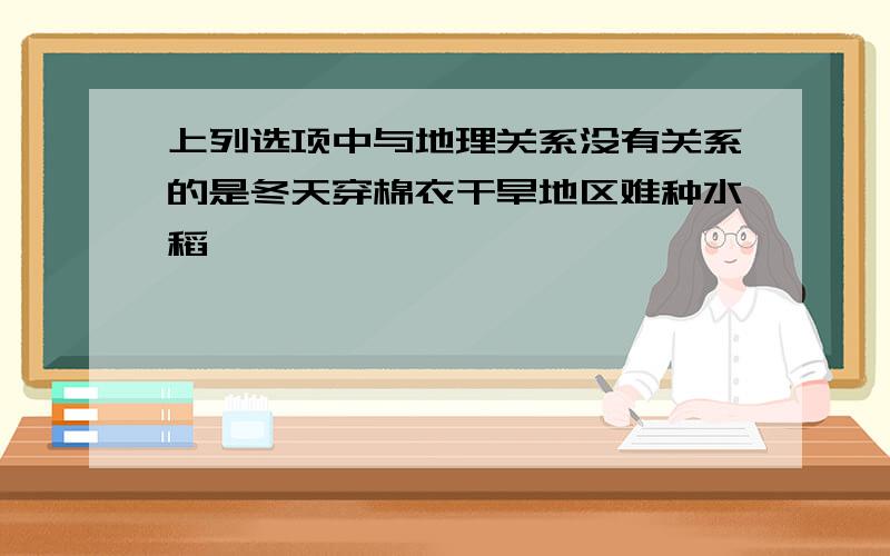 上列选项中与地理关系没有关系的是冬天穿棉衣干旱地区难种水稻