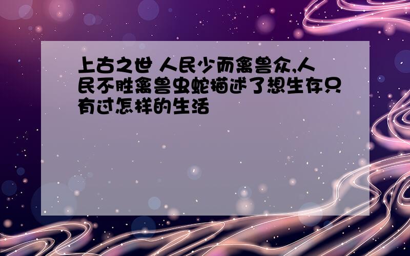 上古之世 人民少而禽兽众,人民不胜禽兽虫蛇描述了想生存只有过怎样的生活