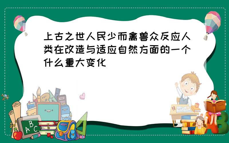 上古之世人民少而禽兽众反应人类在改造与适应自然方面的一个什么重大变化