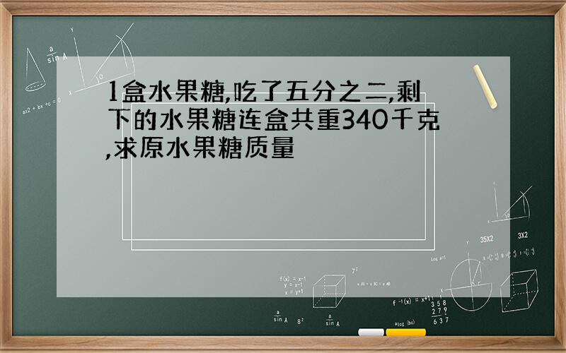 1盒水果糖,吃了五分之二,剩下的水果糖连盒共重340千克,求原水果糖质量