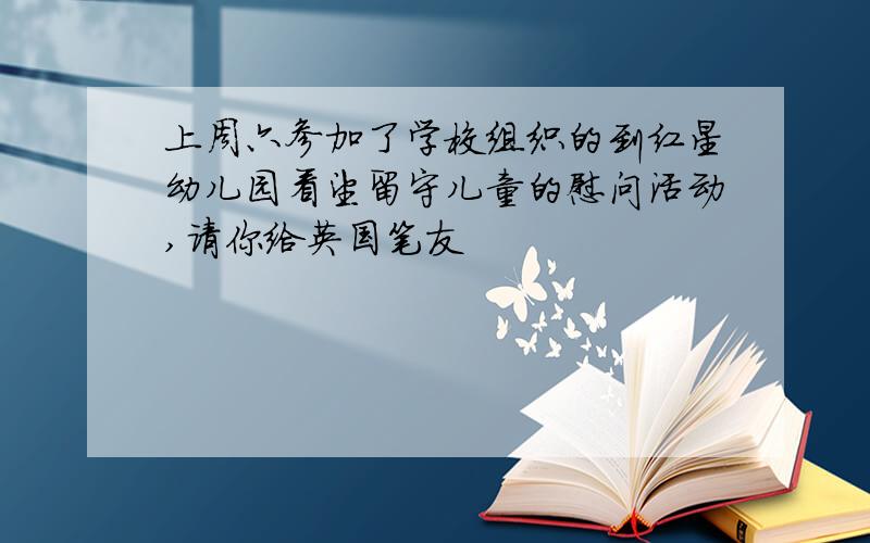 上周六参加了学校组织的到红星幼儿园看望留守儿童的慰问活动,请你给英国笔友