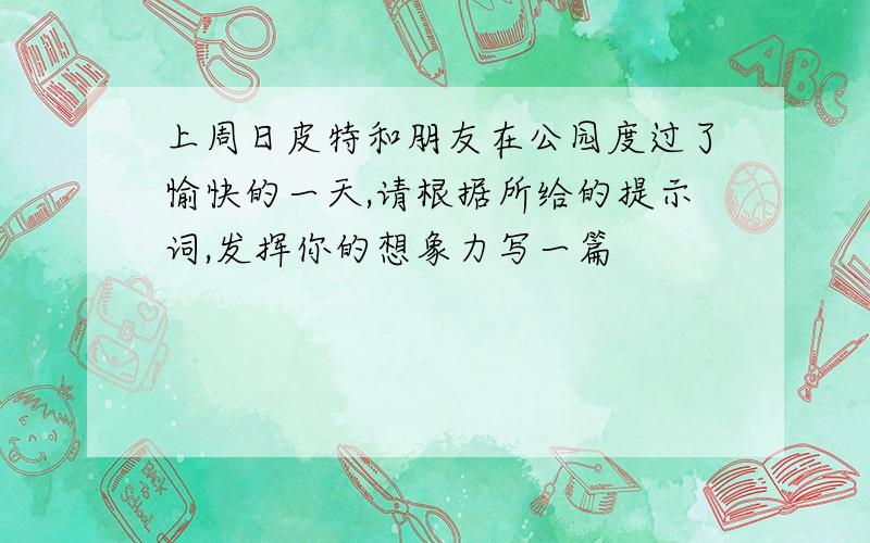 上周日皮特和朋友在公园度过了愉快的一天,请根据所给的提示词,发挥你的想象力写一篇