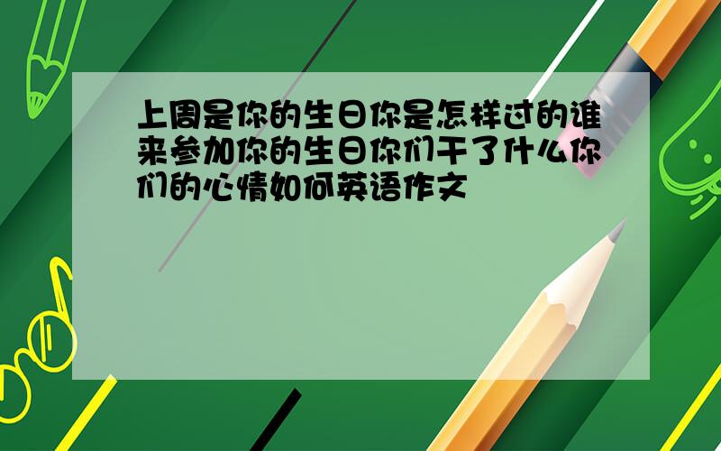 上周是你的生日你是怎样过的谁来参加你的生日你们干了什么你们的心情如何英语作文