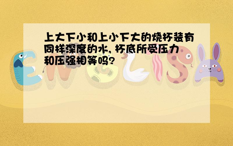 上大下小和上小下大的烧杯装有同样深度的水, 杯底所受压力和压强相等吗?