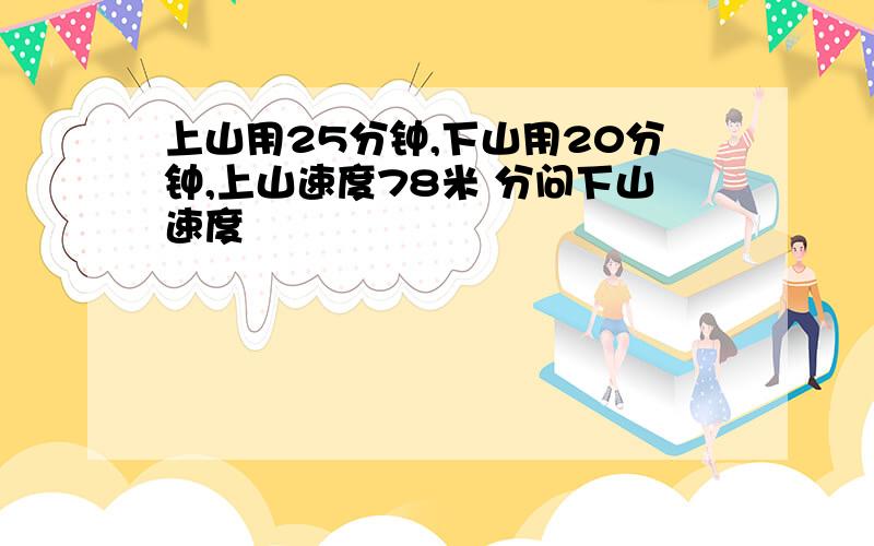 上山用25分钟,下山用20分钟,上山速度78米 分问下山速度