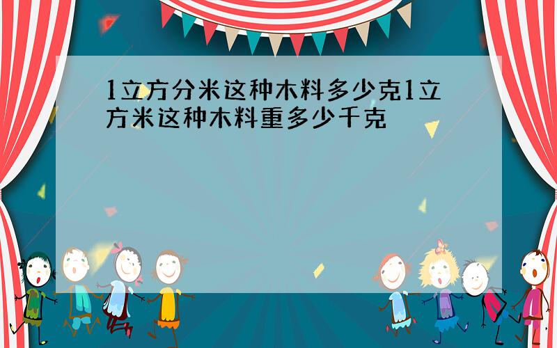 1立方分米这种木料多少克1立方米这种木料重多少千克