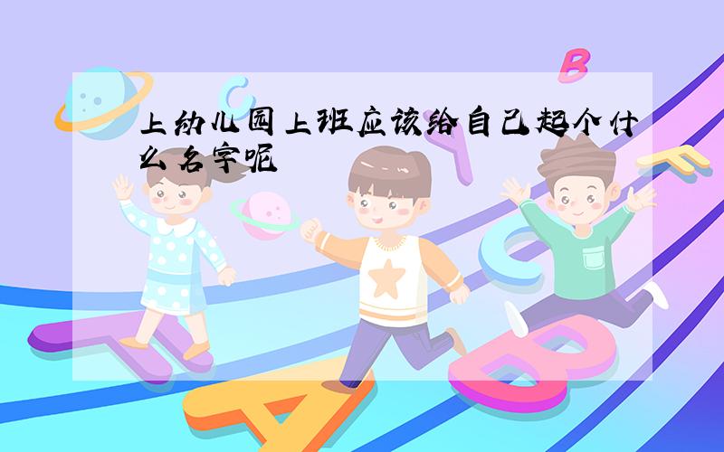 上幼儿园上班应该给自己起个什么名字呢