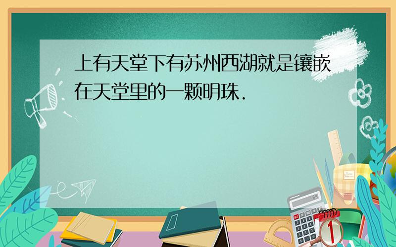 上有天堂下有苏州西湖就是镶嵌在天堂里的一颗明珠.