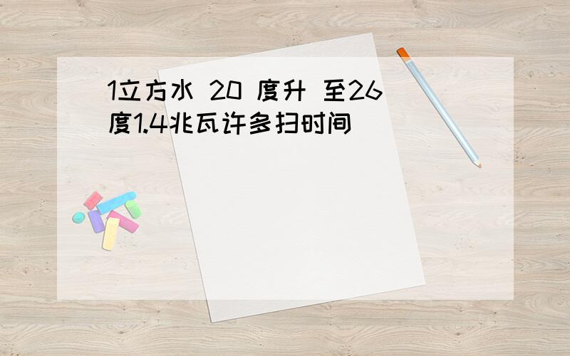 1立方水 20 度升 至26度1.4兆瓦许多扫时间