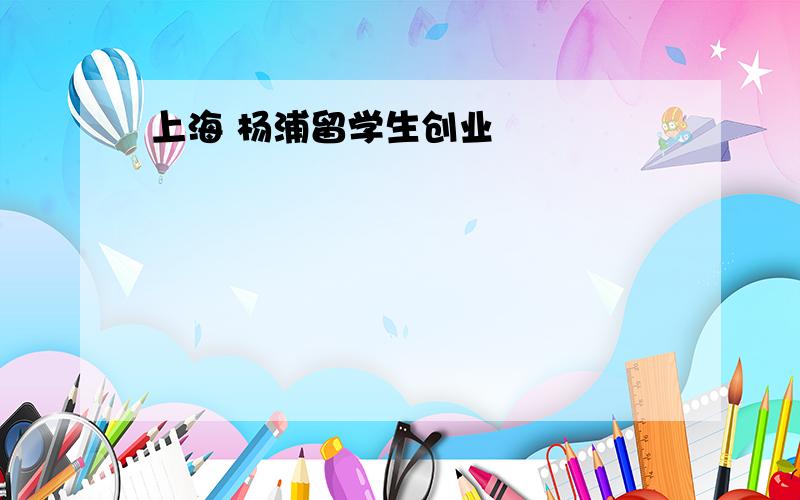 上海 杨浦留学生创业