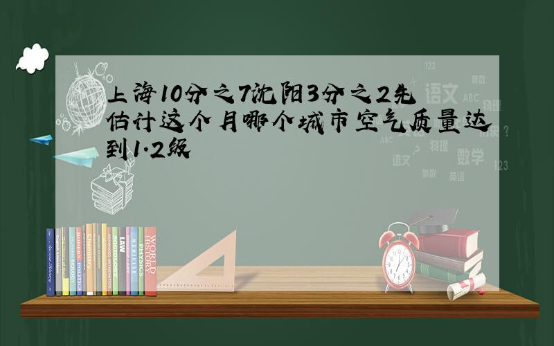 上海10分之7沈阳3分之2先估计这个月哪个城市空气质量达到1.2级