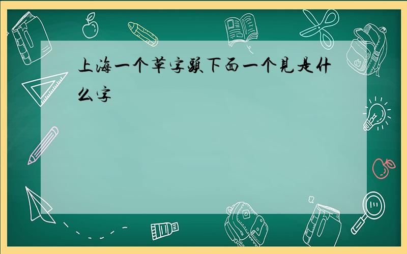 上海一个草字头下面一个见是什么字