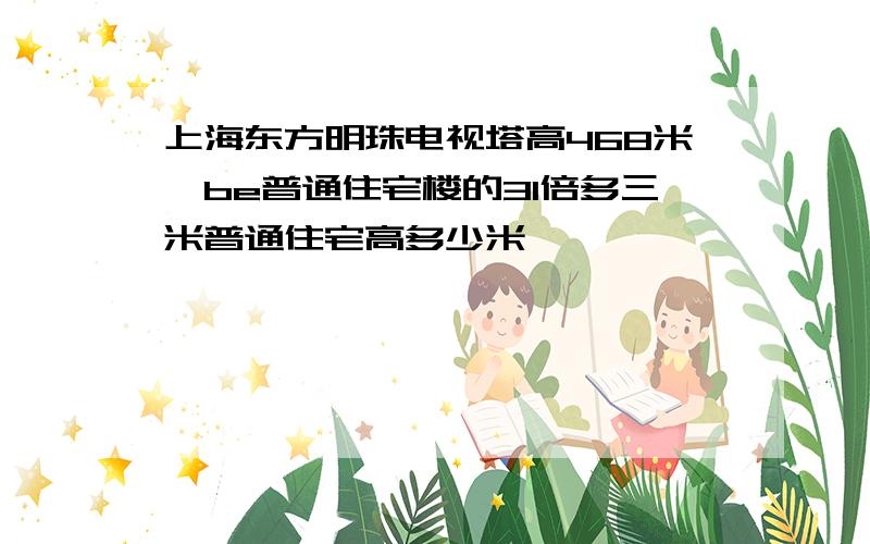 上海东方明珠电视塔高468米,be普通住宅楼的31倍多三米普通住宅高多少米