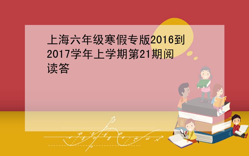 上海六年级寒假专版2016到2017学年上学期第21期阅读答