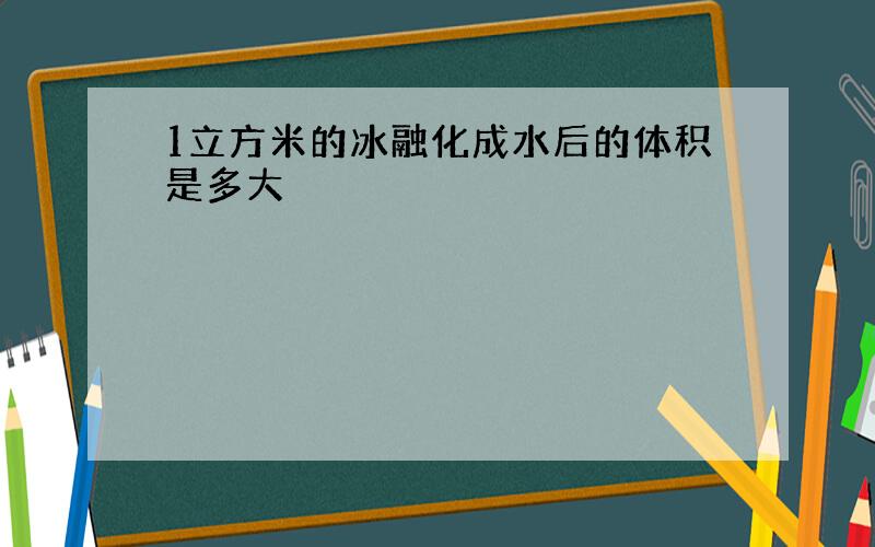 1立方米的冰融化成水后的体积是多大