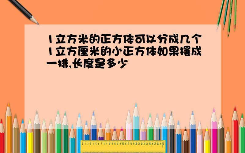 1立方米的正方体可以分成几个1立方厘米的小正方体如果摆成一排,长度是多少