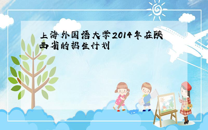 上海外国语大学2014年在陕西省的招生计划