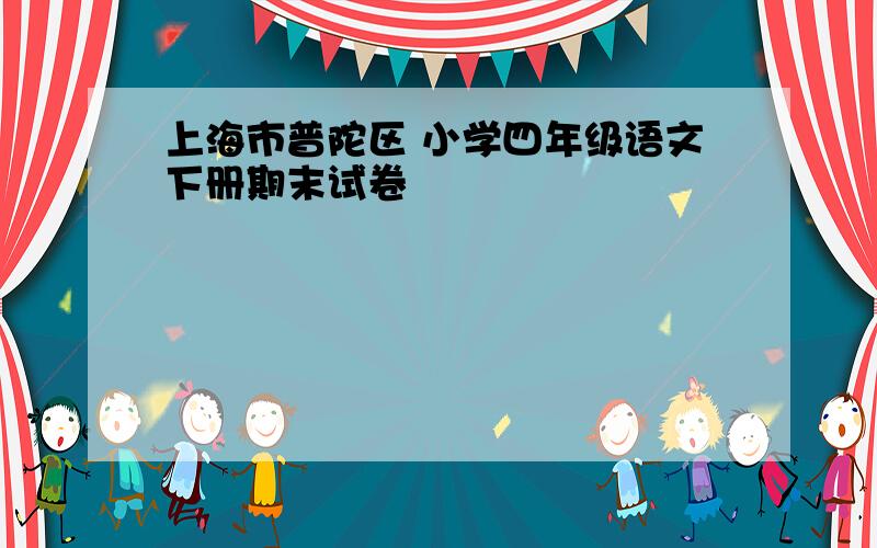 上海市普陀区 小学四年级语文下册期末试卷