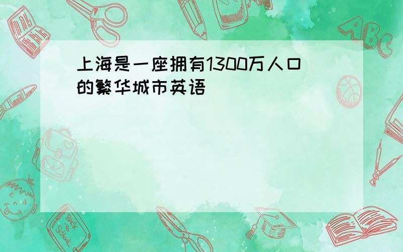 上海是一座拥有1300万人口的繁华城市英语