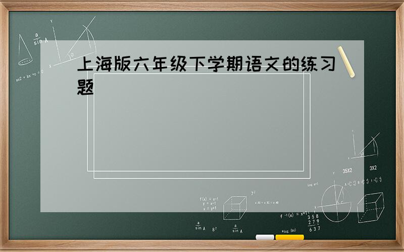 上海版六年级下学期语文的练习题