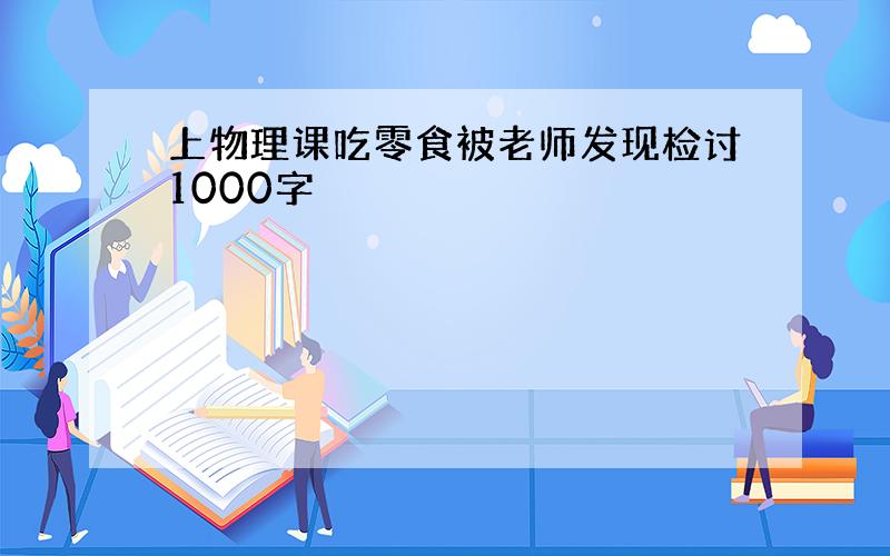 上物理课吃零食被老师发现检讨1000字