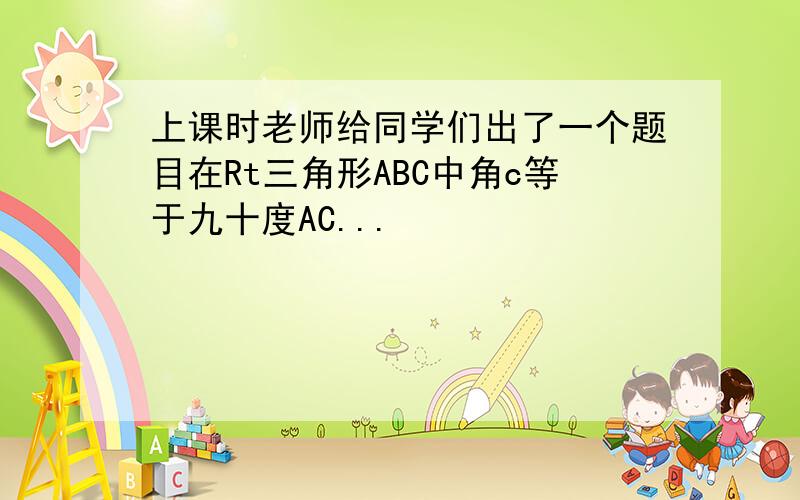 上课时老师给同学们出了一个题目在Rt三角形ABC中角c等于九十度AC...