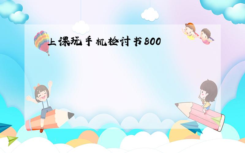 上课玩手机检讨书800