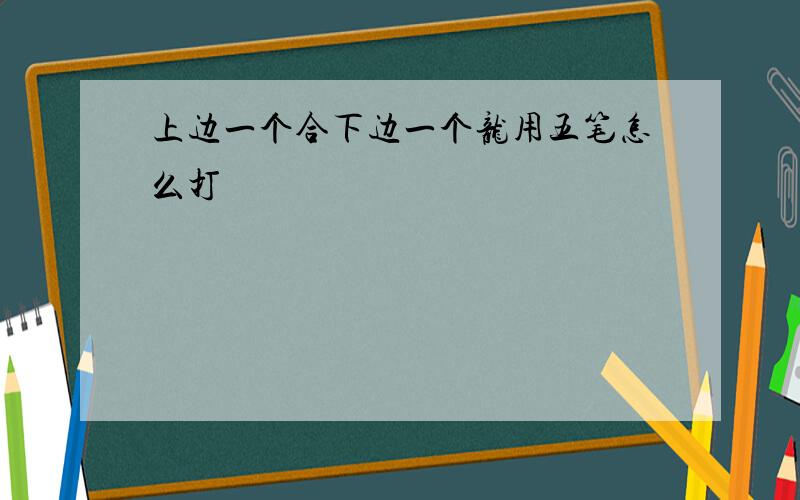 上边一个合下边一个龙用五笔怎么打