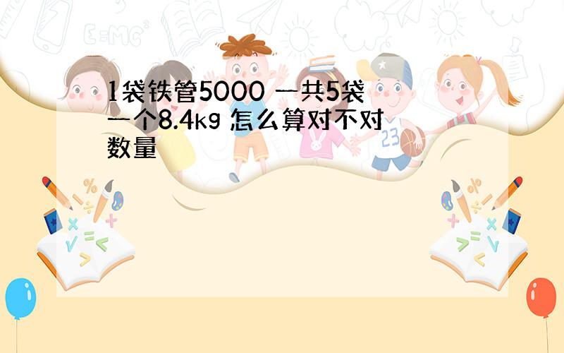 1袋铁管5000 一共5袋 一个8.4kg 怎么算对不对数量