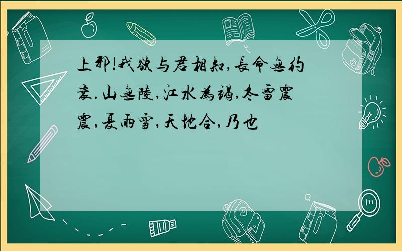 上邪!我欲与君相知,长命无约衰.山无陵,江水为竭,冬雷震震,夏雨雪,天地合,乃也