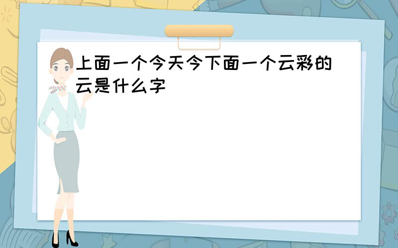 上面一个今天今下面一个云彩的云是什么字