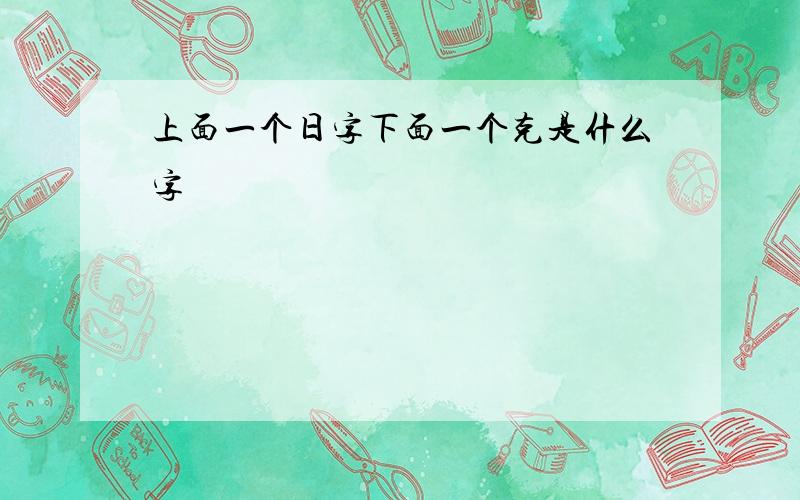 上面一个日字下面一个克是什么字