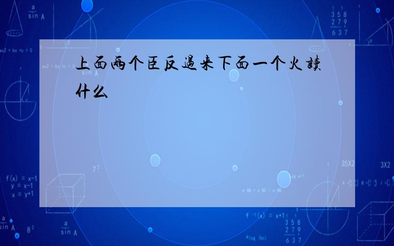 上面两个臣反过来下面一个火读什么