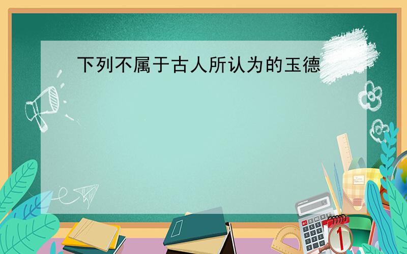 下列不属于古人所认为的玉德