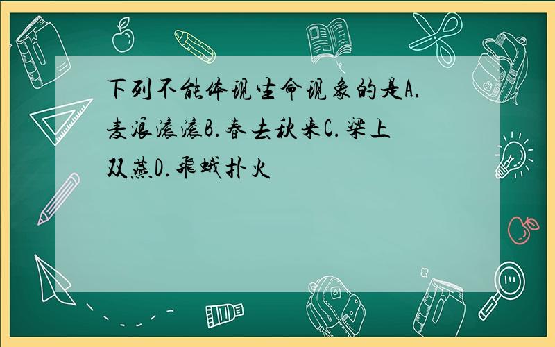 下列不能体现生命现象的是A.麦浪滚滚B.春去秋来C.梁上双燕D.飞蛾扑火