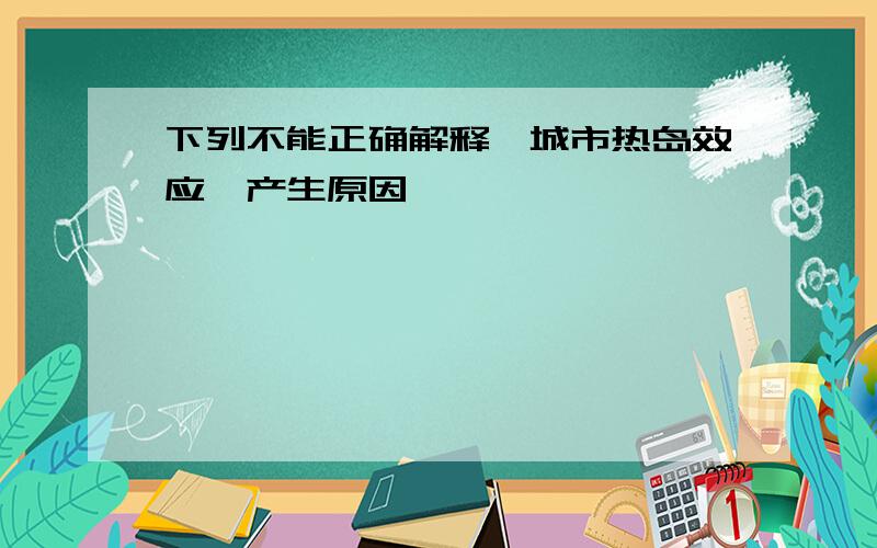 下列不能正确解释"城市热岛效应"产生原因