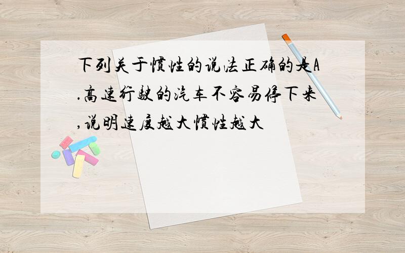 下列关于惯性的说法正确的是A．高速行驶的汽车不容易停下来,说明速度越大惯性越大