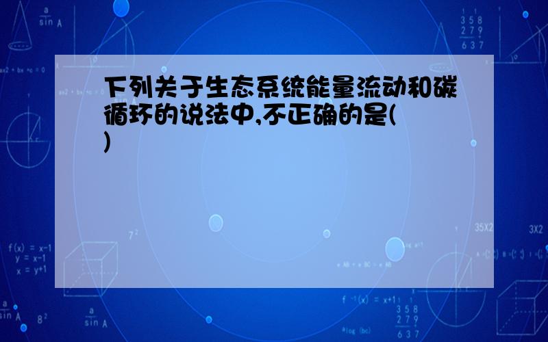 下列关于生态系统能量流动和碳循环的说法中,不正确的是( )