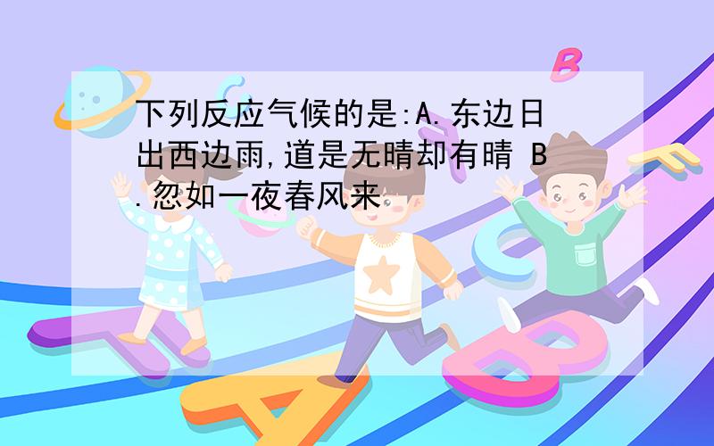 下列反应气候的是:A.东边日出西边雨,道是无晴却有晴 B.忽如一夜春风来