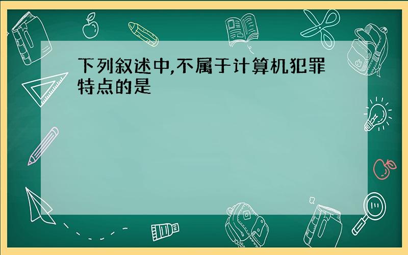 下列叙述中,不属于计算机犯罪特点的是