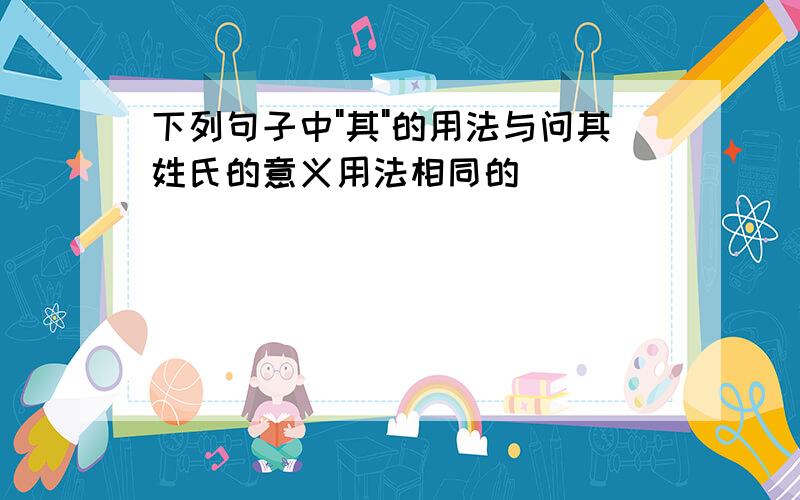 下列句子中"其"的用法与问其姓氏的意义用法相同的