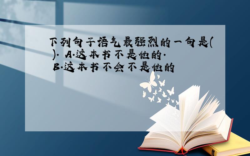 下列句子语气最强烈的一句是( ). A.这本书不是他的. B.这本书不会不是他的