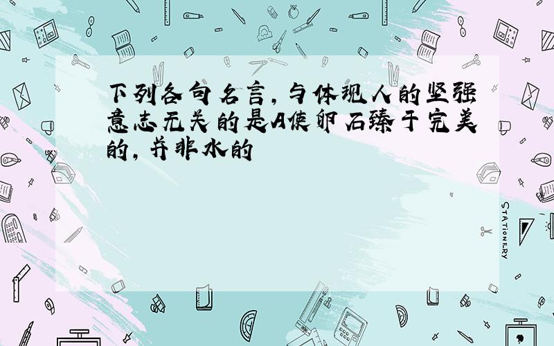 下列各句名言,与体现人的坚强意志无关的是A使卵石臻于完美的,并非水的