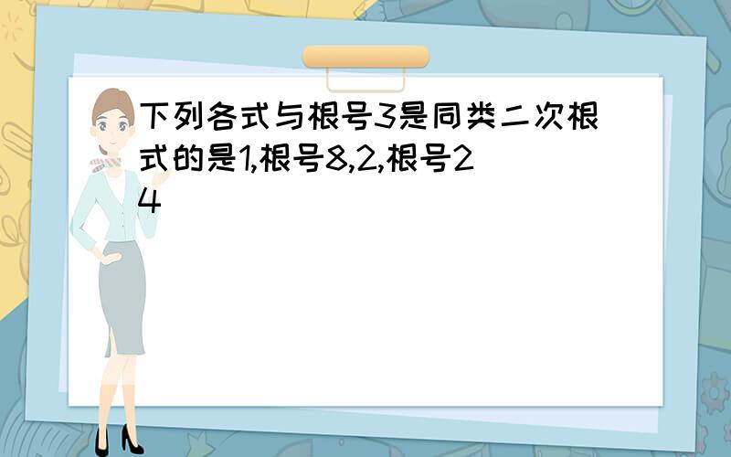 下列各式与根号3是同类二次根式的是1,根号8,2,根号24