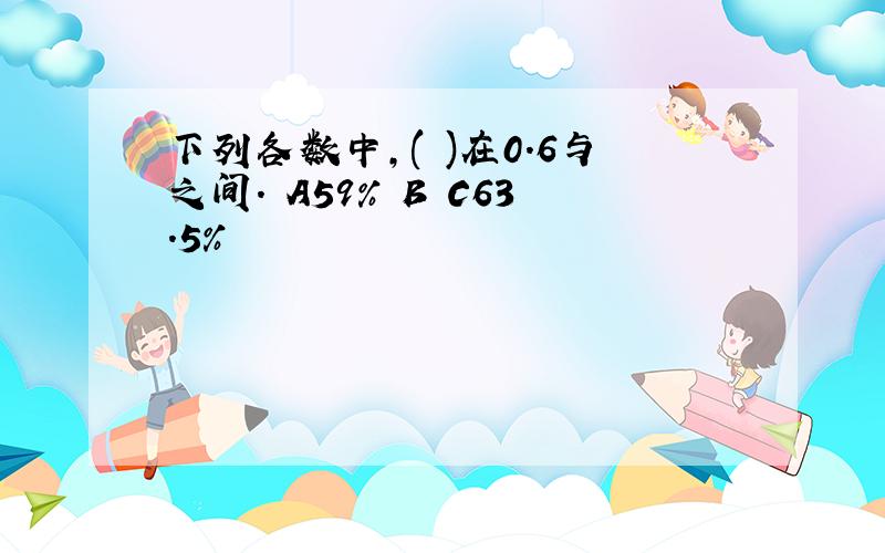 下列各数中,( )在0.6与之间. A59% B C63.5%