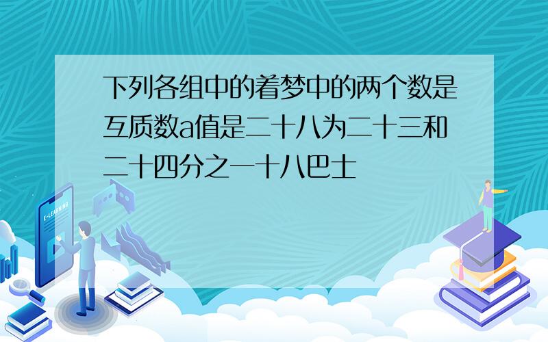 下列各组中的着梦中的两个数是互质数a值是二十八为二十三和二十四分之一十八巴士